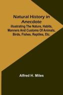 Natural History in Anecdote ; Illustrating the nature, habits, manners and customs of animals, birds, fishes, reptiles, etc., etc., etc. di Alfred H. Miles edito da Alpha Editions