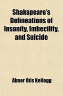 Shakspeare's Delineations Of Insanity, Imbecility, And Suicide di Abner Otis Kellogg edito da General Books Llc