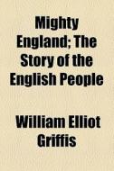 Mighty England; The Story Of The English People di William Elliot Griffis edito da General Books Llc