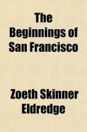 The Beginnings Of San Francisco di Zoeth Skinner Eldredge edito da General Books Llc