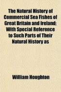 The Natural History Of Commercial Sea Fishes Of Great Britain And Ireland; With Special Reference To Such Parts Of Their Natural History As di William Houghton edito da General Books Llc