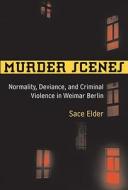 Murder Scenes: Normality, Deviance, and Criminal Violence in Weimar Berlin di Sace Elder edito da UNIV OF MICHIGAN PR