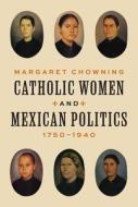Catholic Women And Mexican Politics, 1750-1940 di Margaret Chowning edito da Princeton University Press