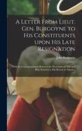 A Letter From Lieut. Gen. Burgoyne to His Constituents Upon His Late Resignation: With the Correspondences Between the Secretaries of War and Him, Rel di John Burgoyne edito da LIGHTNING SOURCE INC