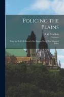 Policing the Plains: Being the Real-Life Record of the Famous North-West Mounted Police di R. G. Macbeth edito da LEGARE STREET PR