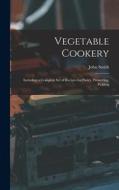 Vegetable Cookery: Including a Complete Set of Recipes for Pastry, Preserving, Pickling di John Smith edito da LEGARE STREET PR
