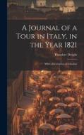 A Journal of a Tour in Italy, in the Year 1821: With a Description of Gibraltar di Theodore Dwight edito da LEGARE STREET PR