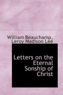 Letters On The Eternal Sonship Of Christ di William Beauchamp, Leroy Madison Lee edito da Bibliolife