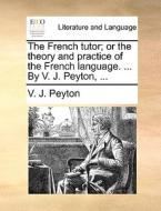 The French Tutor; Or The Theory And Practice Of The French Language. ... By V. J. Peyton, ... di V. J. Peyton edito da Gale Ecco, Print Editions