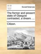 The Former And Present State Of Glasgow Contrasted, A Dream. ... di Citizen edito da Gale Ecco, Print Editions
