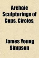 Archaic Sculpturings Of Cups, Circles, di James Young Simpson edito da General Books Llc