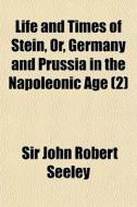Life And Times Of Stein, Or, Germany And Prussia In The Napoleonic Age (2) di Sir John Robert Seeley edito da General Books Llc