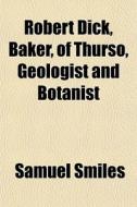 Robert Dick, Baker, Of Thurso, Geologist di Samuel Smiles edito da General Books