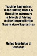 Teaching Apprentices In The Printing Tra di United Typothetae of Education edito da General Books