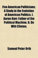 Five American Politicians; A Study In Th di Samuel Peter Orth edito da General Books