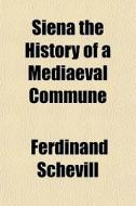 Siena The History Of A Mediaeval Commune di Ferdinand Schevill edito da General Books