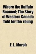 Where The Buffalo Roamed; The Story Of W di E. L. Marsh edito da General Books