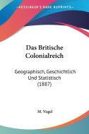 Das Britische Colonialreich: Geographisch, Geschichtlich Und Statistisch (1887) di M. Vogel edito da Kessinger Publishing