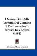 I Manoscritti Della Libreria del Comune E Dell' Accademia Etrusca Di Cortona (1884) di Girolamo Maria Mancini edito da Kessinger Publishing