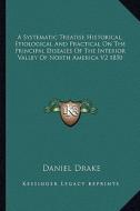 A Systematic Treatise Historical, Etiological and Practical on the Principal Diseases of the Interior Valley of North America V2 1850 di Daniel Drake edito da Kessinger Publishing