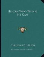 He Can Who Thinks He Can di Christian D. Larson edito da Kessinger Publishing