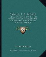 Samuel F. B. Morse: A Dramatic Outline of the Life of the Father of Telegraphy and the Founder of the National Academy of Design di Violet Oakley edito da Kessinger Publishing