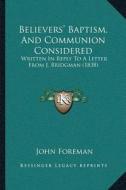 Believersacentsa -A Cents Baptism, and Communion Considered: Written in Reply to a Letter from J. Bridgman (1838) di John Foreman edito da Kessinger Publishing