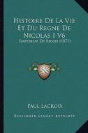 Histoire de La Vie Et Du Regne de Nicolas I V6: Empereur de Russie (1871) di Paul LaCroix edito da Kessinger Publishing