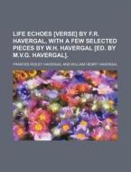 Life Echoes [Verse] by F.R. Havergal, with a Few Selected Pieces by W.H. Havergal [Ed. by M.V.G. Havergal]. di Frances Ridley Havergal edito da Rarebooksclub.com