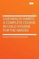 Our Health Habits; A Complete Course In Child Hygiene For The Grades di Charlotte Townsend Whitcomb edito da Hardpress Ltd