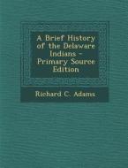 A Brief History of the Delaware Indians - Primary Source Edition di Richard C. Adams edito da Nabu Press