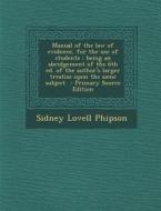 Manual of the Law of Evidence, for the Use of Students: Being an Abridgement of the 6th Ed. of the Author's Larger Treatise Upon the Same Subject - PR di Sidney Lovell Phipson edito da Nabu Press
