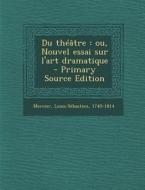 Du Theatre: Ou, Nouvel Essai Sur L'Art Dramatique - Primary Source Edition di Mercier Louis-Sebastien 1740-1814 edito da Nabu Press
