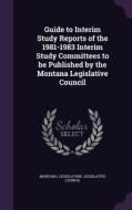 Guide To Interim Study Reports Of The 1981-1983 Interim Study Committees To Be Published By The Montana Legislative Council edito da Palala Press