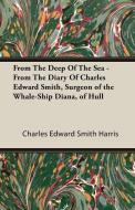 From The Deep Of The Sea - From The Diary Of Charles Edward Smith, Surgeon of the Whale-Ship Diana, of Hull di Charles Edward Smith Harris edito da Dick Press