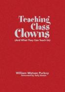 Teaching Class Clowns (And What They Can Teach Us) di William W. Purkey edito da Corwin