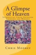 A Glimpse of Heaven: Introducing Greek Orthodox Churches and Worship di MR Chris Moorey edito da Createspace
