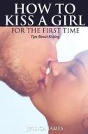 How To Kiss A Girl For The First Time di Jessica James edito da Speedy Publishing Books