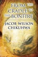 From The Cradle To The Bonfire di Jacob Wilson Chikuhwa edito da Publishamerica