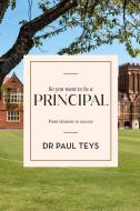 So You Want To Be A Principal di Teys Paul Teys edito da Amba Press