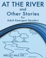 At the River and Other Stories for Adult Emergent Readers di Shelley Hale Lee edito da LIGHTNING SOURCE INC