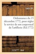 Ordonnance du Roi du 15 décembre 1772, pour régler le service de son corps-royal de l'artillerie di Louis XV edito da HACHETTE LIVRE