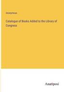 Catalogue of Books Added to the Library of Congress di Anonymous edito da Anatiposi Verlag