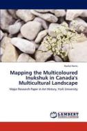 Mapping the Multicoloured Inukshuk in Canada's Multicultural Landscape di Rachel Harris edito da LAP Lambert Academic Publishing