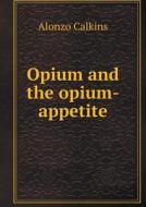 Opium And The Opium-appetite di Alonzo Calkins edito da Book On Demand Ltd.
