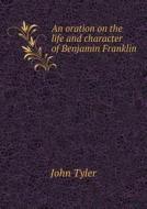 An Oration On The Life And Character Of Benjamin Franklin di John Tyler edito da Book On Demand Ltd.