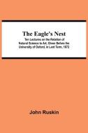 The Eagle's Nest; Ten Lectures On The Relation Of Natural Science To Art, Given Before The University Of Oxford, In Lent Term, 1872 di Ruskin John Ruskin edito da Alpha Editions