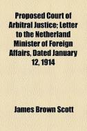 Proposed Court Of Arbitral Justice; Letter To The Netherland Minister Of Foreign Affairs, Dated January 12, 1914 di James Brown Scott edito da General Books Llc