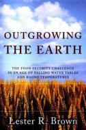 Outgrowing the Earth: The Food Security Challenge in an Age of Falling Water Tables and Rising Temperatures di Lester R. Brown edito da W W NORTON & CO