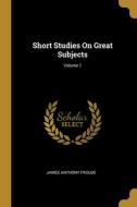 Short Studies On Great Subjects; Volume 1 di James Anthony Froude edito da WENTWORTH PR